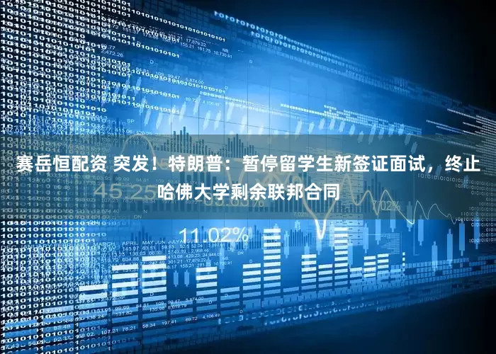 赛岳恒配资 突发！特朗普：暂停留学生新签证面试，终止哈佛大学剩余联邦合同