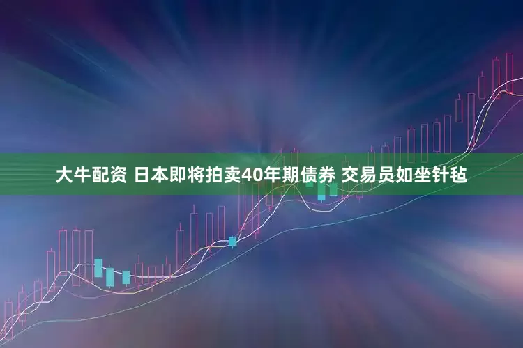大牛配资 日本即将拍卖40年期债券 交易员如坐针毡