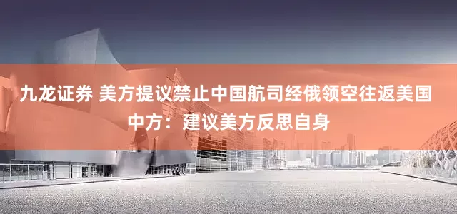 九龙证券 美方提议禁止中国航司经俄领空往返美国 中方：建议美方反思自身