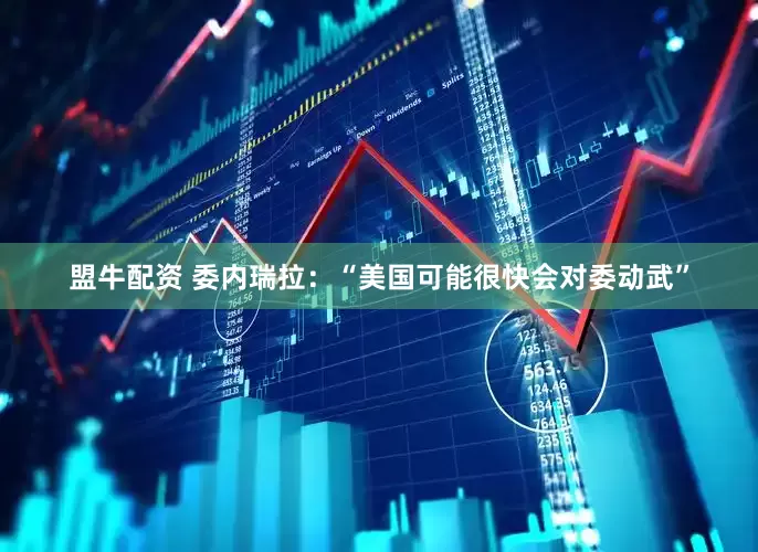 盟牛配资 委内瑞拉：“美国可能很快会对委动武”