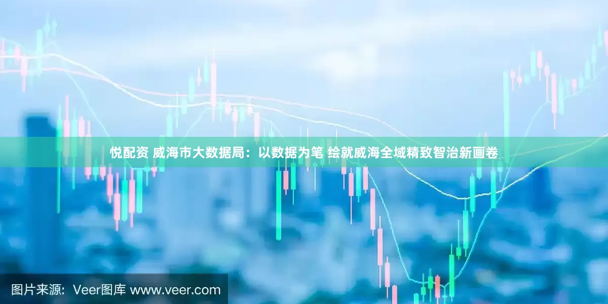 悦配资 威海市大数据局：以数据为笔 绘就威海全域精致智治新画卷
