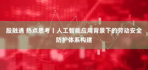 股融通 热点思考丨人工智能应用背景下的劳动安全防护体系构建