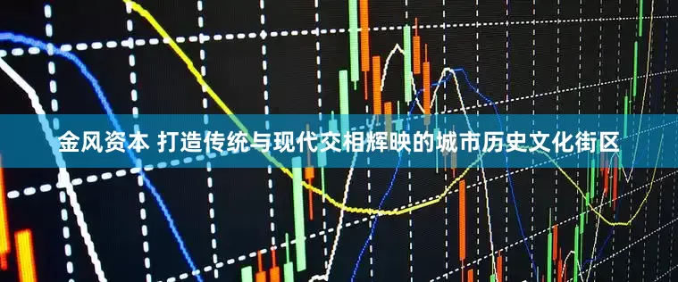金风资本 打造传统与现代交相辉映的城市历史文化街区