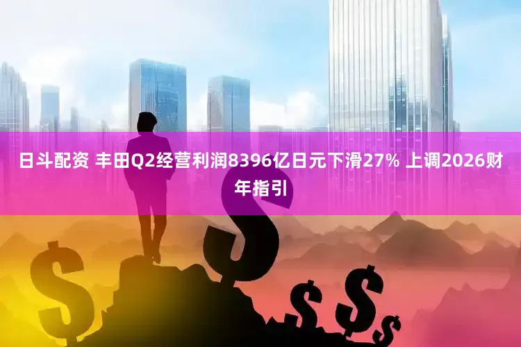 日斗配资 丰田Q2经营利润8396亿日元下滑27% 上调2026财年指引