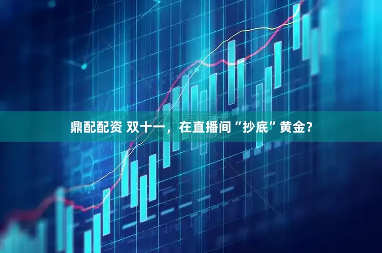 鼎配配资 双十一，在直播间“抄底”黄金？