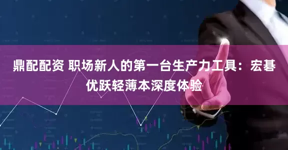 鼎配配资 职场新人的第一台生产力工具：宏碁优跃轻薄本深度体验