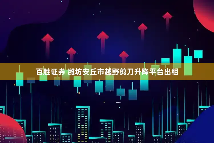 百胜证券 潍坊安丘市越野剪刀升降平台出租