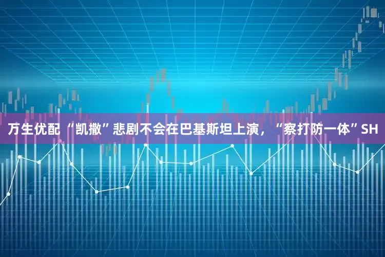 万生优配 “凯撒”悲剧不会在巴基斯坦上演，“察打防一体”SH