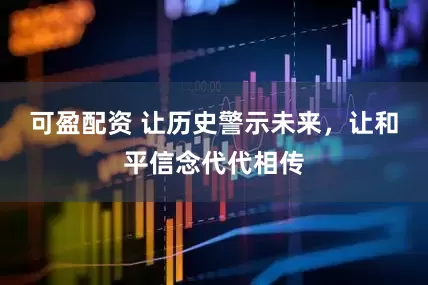 可盈配资 让历史警示未来，让和平信念代代相传