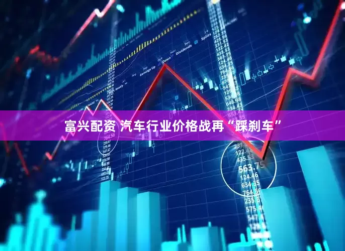 富兴配资 汽车行业价格战再“踩刹车”