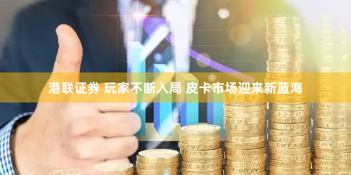 港联证券 玩家不断入局 皮卡市场迎来新蓝海