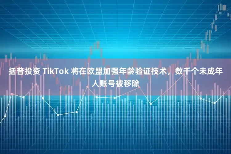 括普投资 TikTok 将在欧盟加强年龄验证技术，数千个未成年人账号被移除