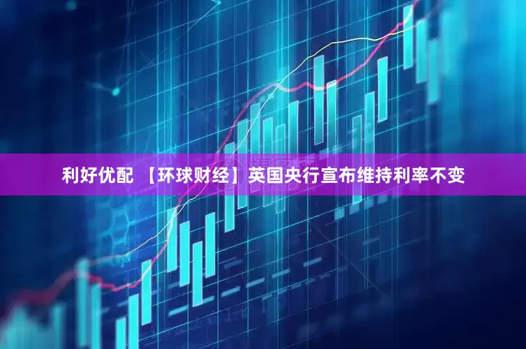利好优配 【环球财经】英国央行宣布维持利率不变