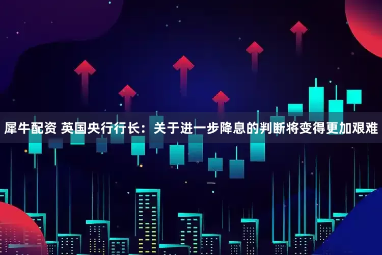 犀牛配资 英国央行行长：关于进一步降息的判断将变得更加艰难