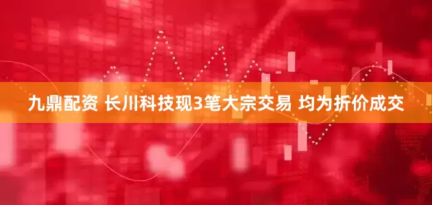 九鼎配资 长川科技现3笔大宗交易 均为折价成交