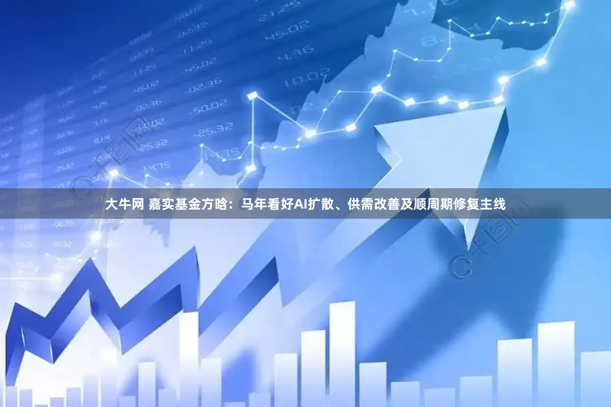 大牛网 嘉实基金方晗：马年看好AI扩散、供需改善及顺周期修复主线