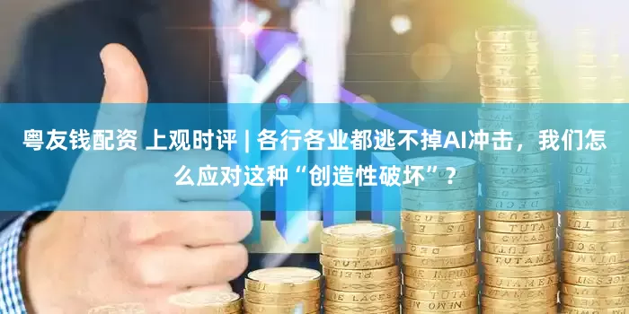粤友钱配资 上观时评 | 各行各业都逃不掉AI冲击，我们怎么应对这种“创造性破坏”？