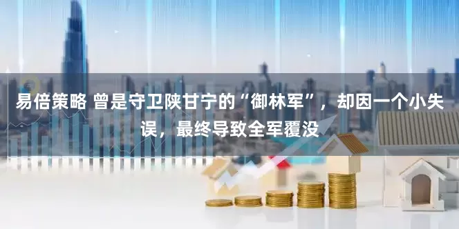 易倍策略 曾是守卫陕甘宁的“御林军”，却因一个小失误，最终导致全军覆没