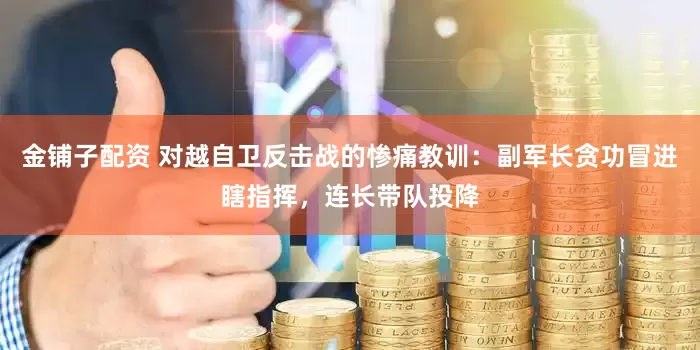 金铺子配资 对越自卫反击战的惨痛教训：副军长贪功冒进瞎指挥，连长带队投降