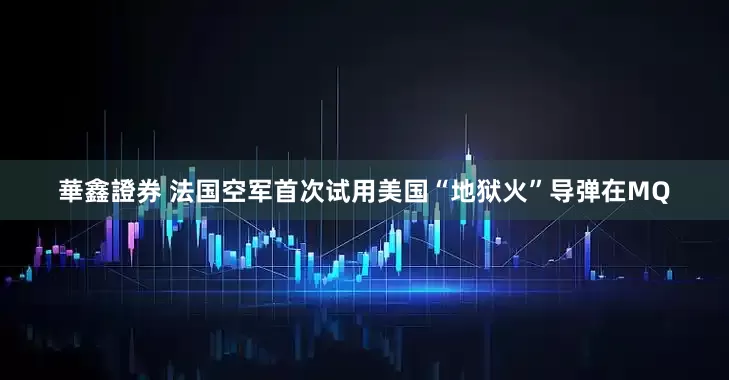 華鑫證券 法国空军首次试用美国“地狱火”导弹在MQ