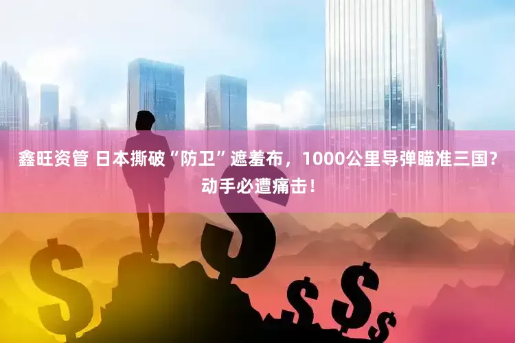 鑫旺资管 日本撕破“防卫”遮羞布，1000公里导弹瞄准三国？动手必遭痛击！