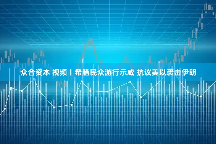 众合资本 视频丨希腊民众游行示威 抗议美以袭击伊朗