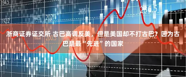 浙商证券证交所 古巴高调反美，但是美国却不打古巴？因为古巴是最“先进”的国家