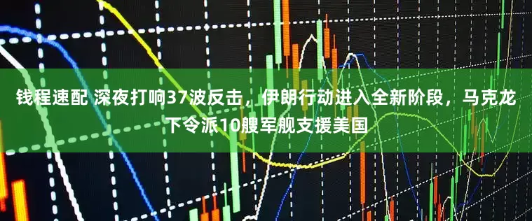 钱程速配 深夜打响37波反击，伊朗行动进入全新阶段，马克龙下令派10艘军舰支援美国