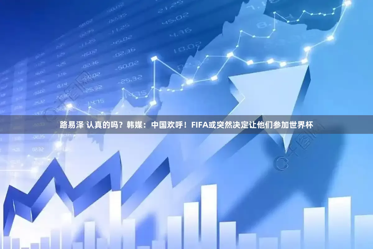 路易泽 认真的吗？韩媒：中国欢呼！FIFA或突然决定让他们参加世界杯