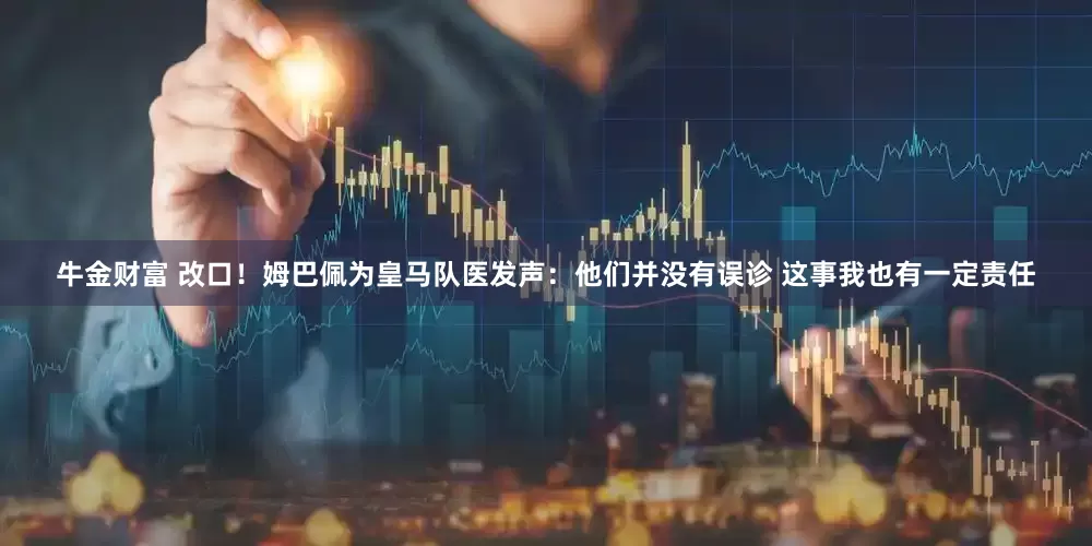 牛金财富 改口！姆巴佩为皇马队医发声：他们并没有误诊 这事我也有一定责任
