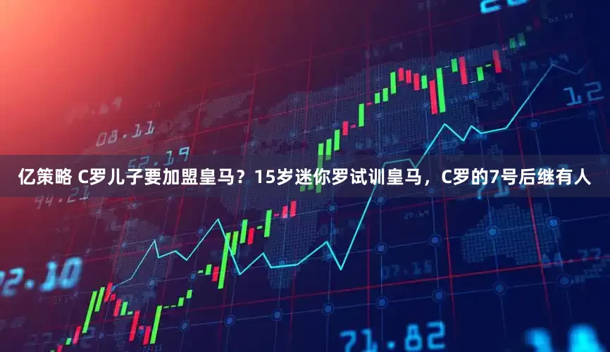 亿策略 C罗儿子要加盟皇马？15岁迷你罗试训皇马，C罗的7号后继有人