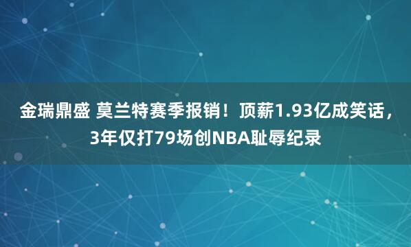 金瑞鼎盛 莫兰特赛季报销！顶薪1.93亿成笑话，3年仅打79场创NBA耻辱纪录