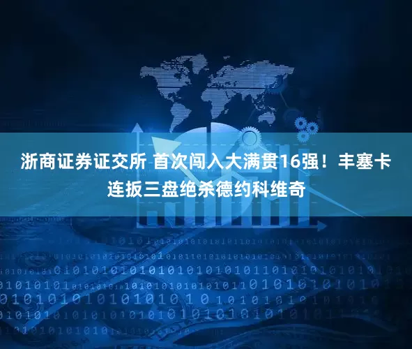 浙商证券证交所 首次闯入大满贯16强！丰塞卡连扳三盘绝杀德约科维奇