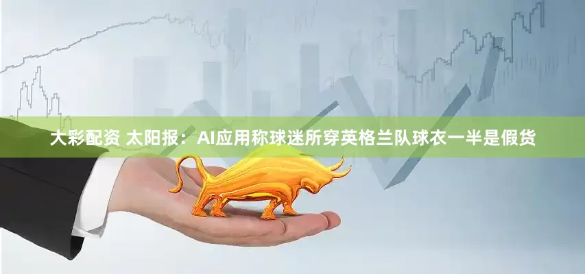 大彩配资 太阳报：AI应用称球迷所穿英格兰队球衣一半是假货