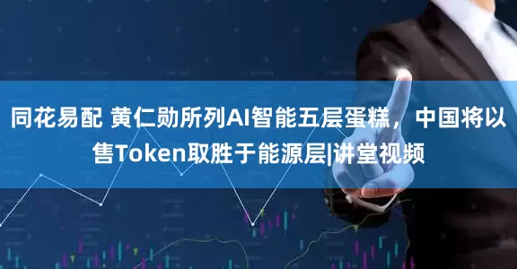 同花易配 黄仁勋所列AI智能五层蛋糕，中国将以售Token取胜于能源层|讲堂视频